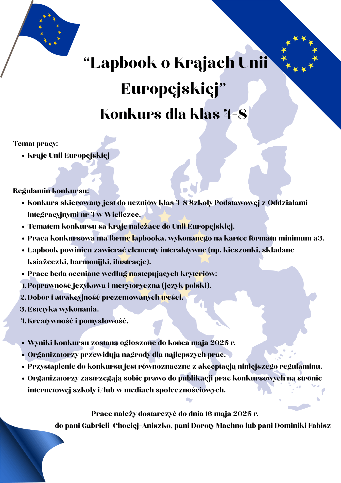 Informacja o konkursie: Regulamin konkursu: Konkurs skierowany jest do uczniów klas 4-8 Szkoły Podstawowej z Oddziałami Integracyjnymi nr 4 w Wieliczce. Tematem konkursu są kraje należące do Unii Europejskiej. Praca konkursowa ma formę lapbooka, wykonanego na kartce formatu minimum a3. Lapbook powinien zawierać elementy interaktywne (np. kieszonki, składane książeczki, harmonijki, ilustracje). Prace będą oceniane według następujących kryteriów: Poprawność językowa i merytoryczna (język polski). Dobór i atrakcyjność prezentowanych treści. Estetyka wykonania. Kreatywność i pomysłowość. Wyniki konkursu zostaną ogłoszone do końca maja 2025 r. Organizatorzy przewidują nagrody dla najlepszych prac. Przystąpienie do konkursu jest równoznaczne z akceptacją niniejszego regulaminu. Organizatorzy zastrzegają sobie prawo do publikacji prac konkursowych na stronie internetowej szkoły i/lub w mediach społecznościowych. Prace należy dostarczyć do dnia 16 maja 2025 r. do pani Gabrieli Chociej-Aniszko, pani Doroty Machno lub pani Dominiki Fabisz