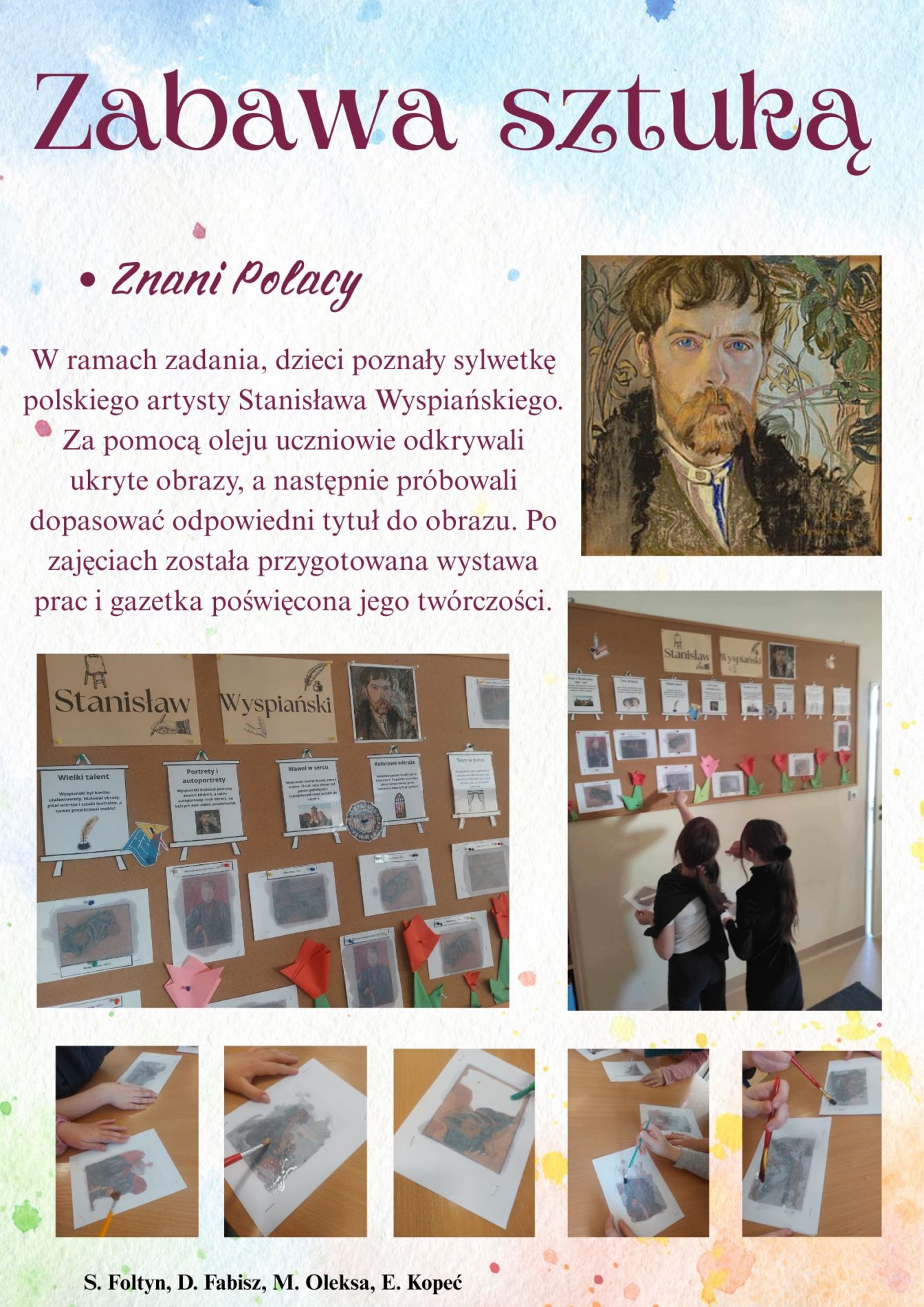Ogólnopolski Projekt “Zabawa sztuką” bazuje na założeniach Friedricha Froebla. Celem projektu poprzez wykonywanie zadań jest rozwój kreatywności, procesu twórczego oraz kompetencji kluczowych. W ramach zadania "Znani Polacy", dzieci poznały sylwetkę polskiego artysty Stanisława Wyspiańskiego. Za pomocą oleju uczniowie odkrywali ukryte obrazy, a następnie próbowali dopasować odpowiedni tytuł do obrazu. Po zajęciach została przygotowana wystawa prac i gazetka poświęcona jego twórczości