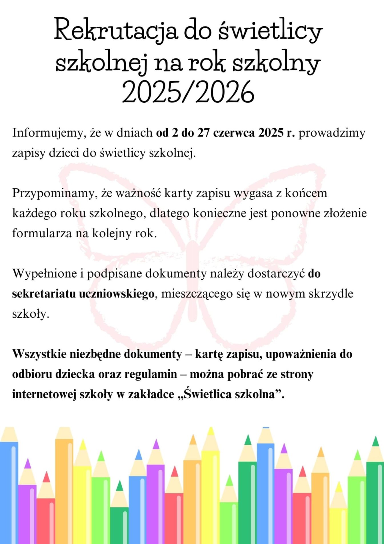 Informacja z tekstem: "Informujemy, że w dniach od 2 do 27 czerwca 2025 r. prowadzimy zapisy dzieci do świetlicy szkolnej. Przypominamy, że ważność karty zapisu wygasa z końcem każdego roku szkolnego, dlatego konieczne jest ponowne złożenie formularza na kolejny rok. Wypełnione i podpisane dokumenty należy dostarczyć do sekretariatu uczniowskiego, mieszczącego się w nowym skrzydle szkoły. Wszystkie niezbędne dokumenty – kartę zapisu, upoważnienia do odbioru dziecka oraz regulamin – można pobrać ze strony internetowej szkoły w zakładce „Świetlica szkolna”.