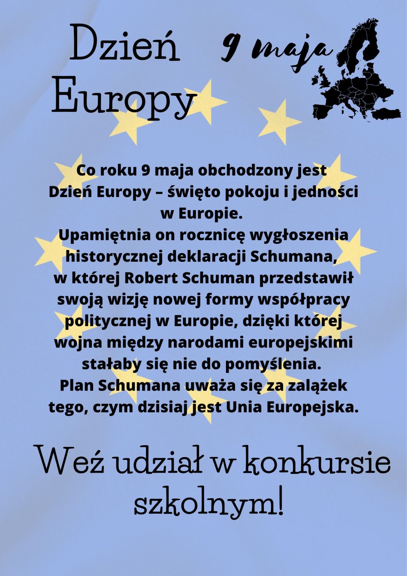 Dzień Europy 9 maja Co roku 9 maja obchodzony jest Dzień Europy – święto pokoju i jedności w Europie. Upamiętnia on rocznicę wygłoszenia historycznej deklaracji Schumana, w której Robert Schuman przedstawił swoją wizję nowej formy współpracy politycznej w Europie, dzięki której wojna między narodami europejskimi stałaby się nie do pomyślenia. Plan Schumana uważa się za zalążek tego, czym dzisiaj jest Unia Europejska. Weź udział w konkursie szkolnym! Na drzwiach sal lekcyjnych na pierwszym i drugim piętrze znajdują się plakaty dotyczące państw Unii Europejskiej. Zapoznaj się z informacjami zawartymi na plakatach i rozwiąż quiz w formie online, który zostanie udostępniony w dniu 04.06 na stronie naszej szkoły.Czas trwania konkursu: od 04.06 do 11.06. Sprawdź swoją wiedzę o Krajach Unii Europejskiej. Do udziału zapraszamy wszystkich uczniów klas IV-VIII. Koordynatorzy: Dominika Fabisz, Natalia Wójcik, Gabriela Chociej-Aniszko, Dorota Machno
