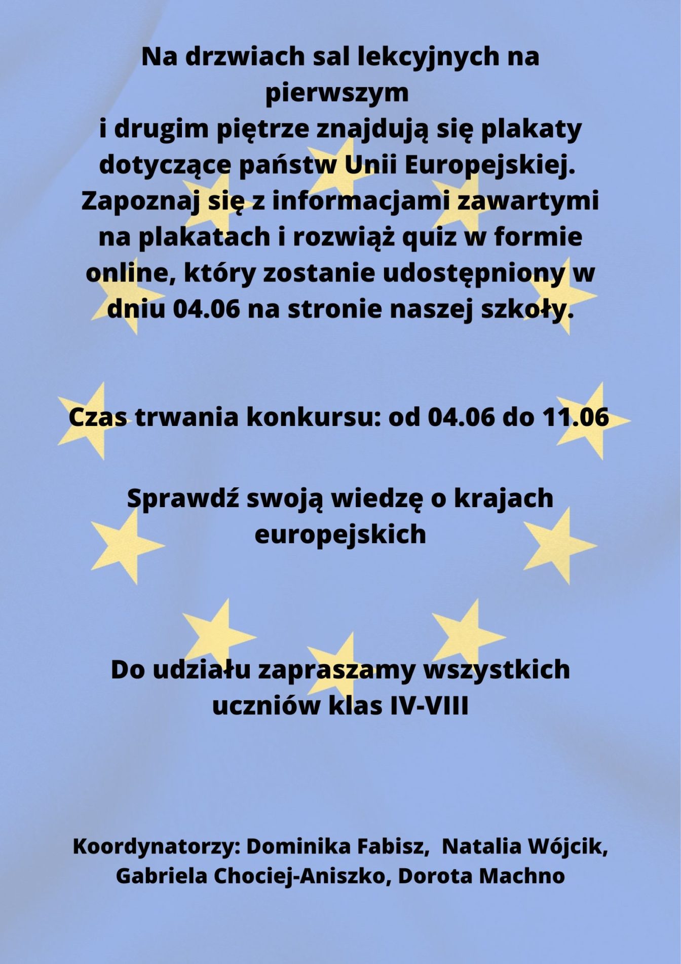 Dzień Europy 9 maja
Co roku 9 maja obchodzony jest Dzień Europy – święto pokoju i jedności w Europie. Upamiętnia on rocznicę wygłoszenia historycznej deklaracji Schumana, w której Robert Schuman przedstawił swoją wizję nowej formy współpracy politycznej w Europie, dzięki której wojna między narodami europejskimi stałaby się nie do pomyślenia. Plan Schumana uważa się za zalążek tego, czym dzisiaj jest Unia Europejska.
Weź udział w konkursie szkolnym!
Na drzwiach sal lekcyjnych na pierwszym i drugim piętrze znajdują się plakaty dotyczące państw Unii Europejskiej. Zapoznaj się z informacjami zawartymi na plakatach i rozwiąż quiz w formie online, który zostanie udostępniony w dniu 04.06 na stronie naszej szkoły.Czas trwania konkursu: od 04.06 do 11.06. Sprawdź swoją wiedzę o Krajach Unii Europejskiej. Do udziału zapraszamy wszystkich uczniów klas IV-VIII.
Koordynatorzy: Dominika Fabisz, Natalia Wójcik, Gabriela Chociej-Aniszko, Dorota Machno
