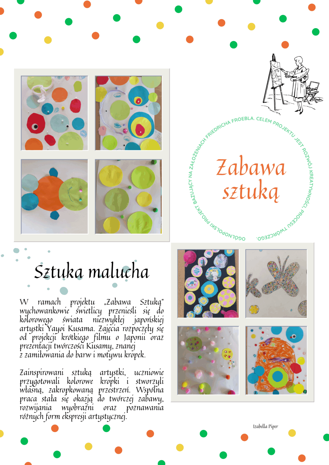 Plakat zatytułowany „Zabawa sztuką” prezentuje efekty wykonania zadania projektowego pt. "Sztuka malucha". Tło plakatu jest jasne, a jego górną i dolną krawędź zdobią kolorowe kropki. Na górze plakatu widnieje rysunek postaci malującej przy sztaludze oraz napis: „Zabawa sztuką”. 
Środkowa część plakatu wypełniona jest fotografiami dziecięcych prac. Na białych kartkach widać wielobarwne kropki i koła.  Obok zdjęć znajduje się tekst opisujący zajęcia: