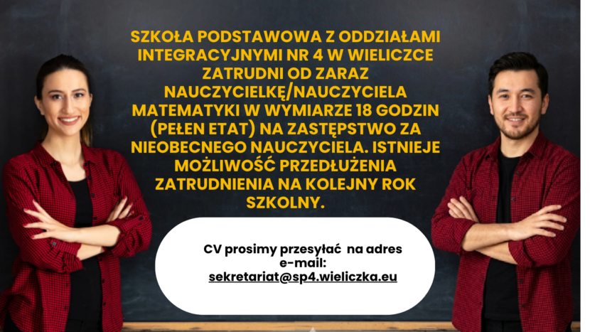 Pani i Pan z założonymi rękoma, w tle tablica szkolna i napis OGŁOSZENIE O PRACĘ - NAUCZANIE MATEMATYKI Szkoła Podstawowa z Oddziałami Integracyjnymi nr 4 w Wieliczce zatrudni od zaraz nauczyciela/nauczycielkę matematyki w wymiarze 18 godzin (pełen etat) na zastępstwo za nieobecnego nauczyciela. Istnieje możliwość przedłużenia zatrudnienia na kolejny rok szkolny. CV prosimy przesyłać na adres e-mail: sekretariat@sp4.wieliczka.eu