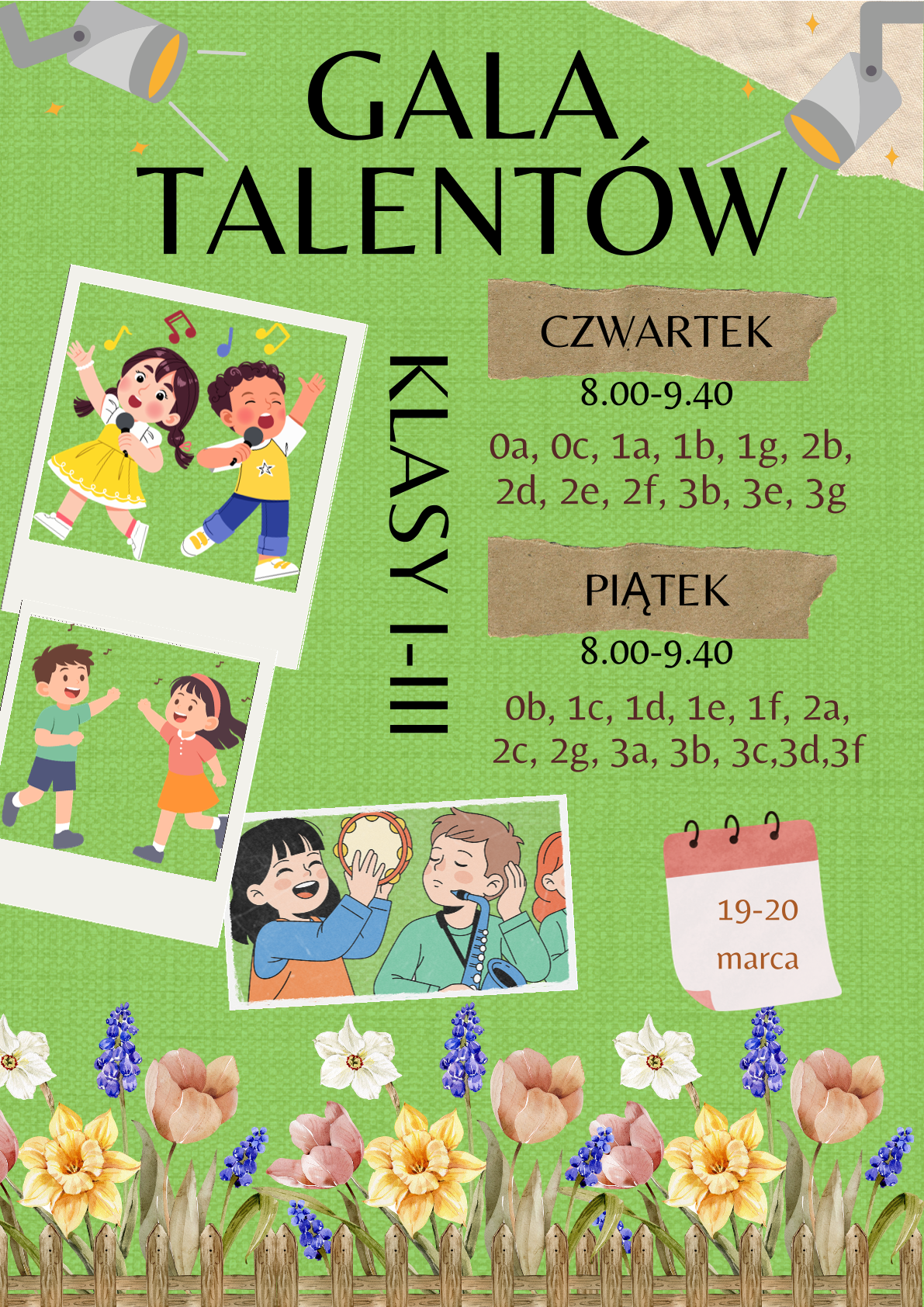 Plakat informujący o gali talentów  a na nim informacje: GALA
TALENTÓW

CZWARTEK
8.00-9.40

0a, 0c, 1a, 1b, 1g, 2b,
2d, 2e, 2f, 3b, 3e, 3g

PIĄTEK
8.00-9.40

0b, 1c, 1d, 1e, 1f, 2a,
2c, 2g, 3a, 3b, 3c,3d,3f

19-20
marca

KLASY I-III